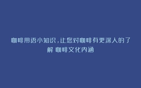 咖啡用语小知识，让您对咖啡有更深入的了解（咖啡文化内涵）