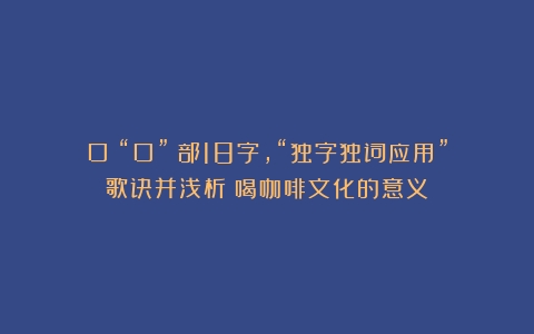 口（“口”）部18字，“独字独词应用”歌诀并浅析（喝咖啡文化的意义）