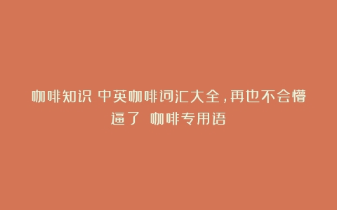 咖啡知识｜中英咖啡词汇大全，再也不会懵逼了！（咖啡专用语）