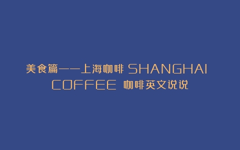 美食篇——上海咖啡（SHANGHAI COFFEE）（咖啡英文说说）