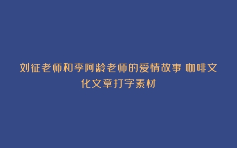 刘征老师和李阿龄老师的爱情故事（咖啡文化文章打字素材）