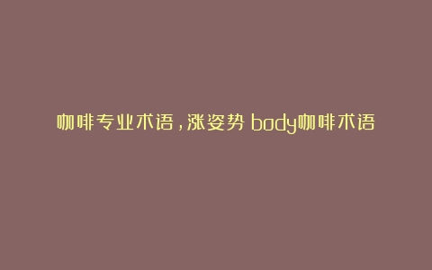 咖啡专业术语，涨姿势（body咖啡术语）