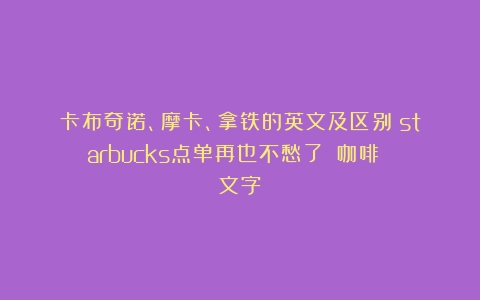 卡布奇诺、摩卡、拿铁的英文及区别（starbucks点单再也不愁了）（咖啡 文字）