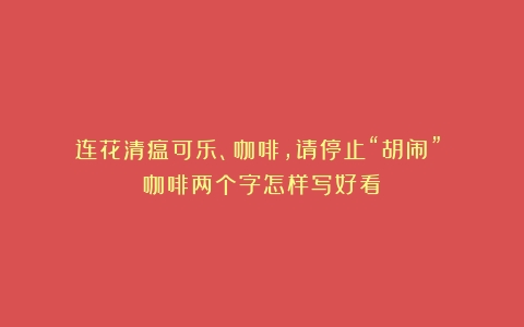 连花清瘟可乐、咖啡，请停止“胡闹”！（咖啡两个字怎样写好看）