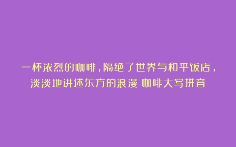 一杯浓烈的咖啡，隔绝了世界与和平饭店，淡淡地讲述东方的浪漫（咖啡大写拼音）