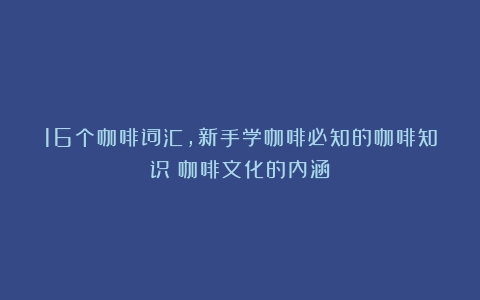 16个咖啡词汇，新手学咖啡必知的咖啡知识（咖啡文化的内涵）