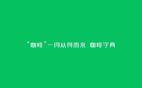 “咖啡”一词从何而来？（咖啡字典）