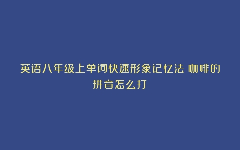 英语八年级上单词快速形象记忆法（咖啡的拼音怎么打）