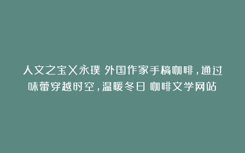 人文之宝X永璞｜外国作家手稿咖啡，通过味蕾穿越时空，温暖冬日（咖啡文学网站）