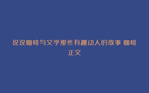 说说咖啡与文学那些有趣动人的故事（咖啡正文）