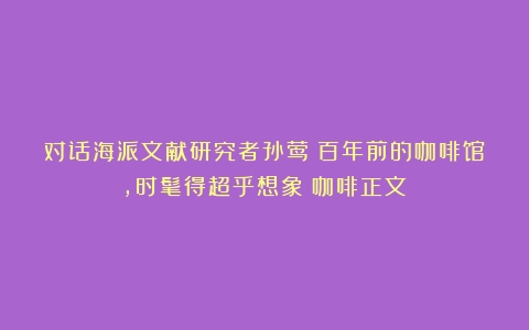 对话海派文献研究者孙莺：百年前的咖啡馆，时髦得超乎想象（咖啡正文）