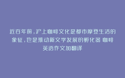 近百年前，沪上咖啡文化是都市摩登生活的象征，也是推动新文学发展的孵化器（咖啡英语作文加翻译）