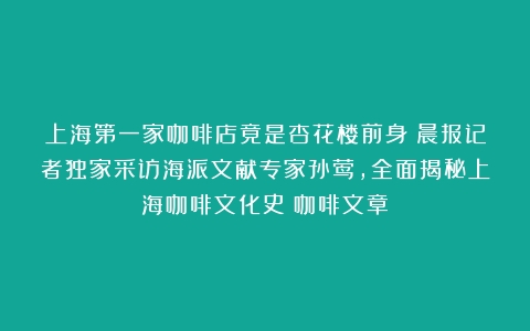 上海第一家咖啡店竟是杏花楼前身！晨报记者独家采访海派文献专家孙莺，全面揭秘上海咖啡文化史（咖啡文章）