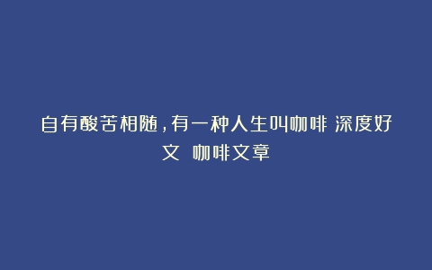 自有酸苦相随，有一种人生叫咖啡（深度好文）（咖啡文章）