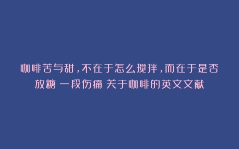 咖啡苦与甜，不在于怎么搅拌，而在于是否放糖；一段伤痛（关于咖啡的英文文献）