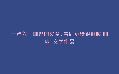 一篇关于咖啡的文章，看后觉得很温暖（咖啡 文学作品）