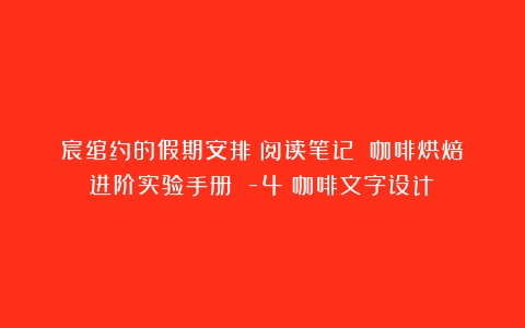 宸绾约的假期安排（阅读笔记）《咖啡烘焙进阶实验手册》①-4（咖啡文字设计）