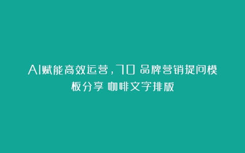 AI赋能高效运营，70＋品牌营销提问模板分享（咖啡文字排版）