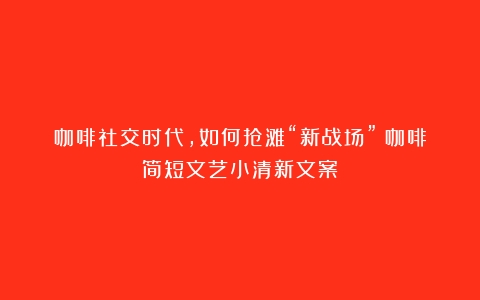 咖啡社交时代，如何抢滩“新战场”（咖啡简短文艺小清新文案）