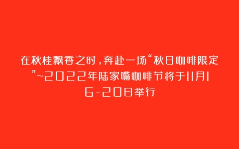 在秋桂飘香之时，奔赴一场“秋日咖啡限定”~2022年陆家嘴咖啡节将于11月16-20日举行