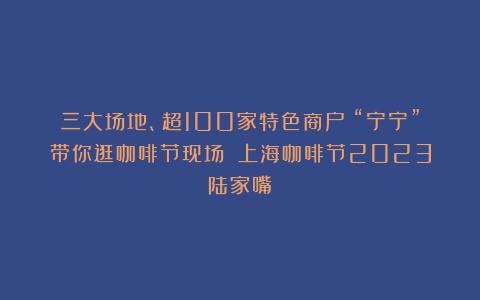 三大场地、超100家特色商户！“宁宁”带你逛咖啡节现场→（上海咖啡节2023陆家嘴）