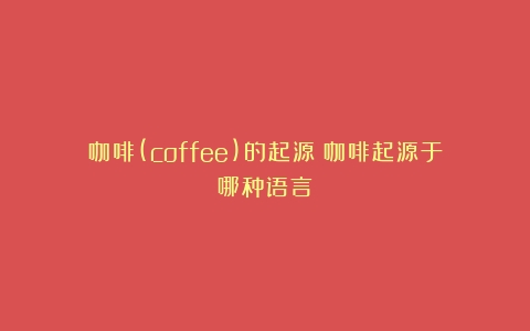 咖啡(coffee)的起源（咖啡起源于哪种语言）