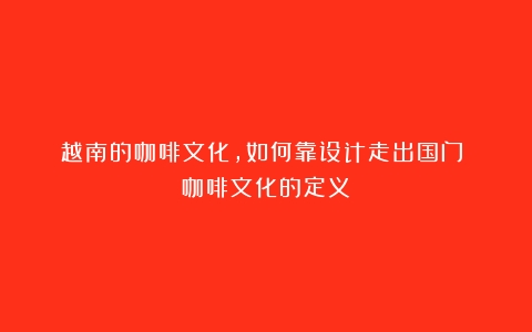 越南的咖啡文化，如何靠设计走出国门？（咖啡文化的定义）