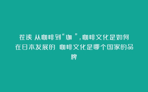 荐读｜从咖啡到“珈琲”，咖啡文化是如何在日本发展的？（咖啡文化是哪个国家的品牌）