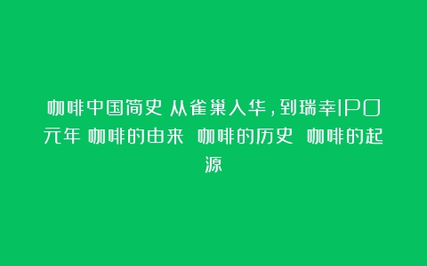 咖啡中国简史：从雀巢入华，到瑞幸IPO元年（咖啡的由来 咖啡的历史 咖啡的起源）