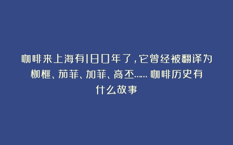 咖啡来上海有180年了，它曾经被翻译为枷榧、茄菲、加菲、高丕……（咖啡历史有什么故事）