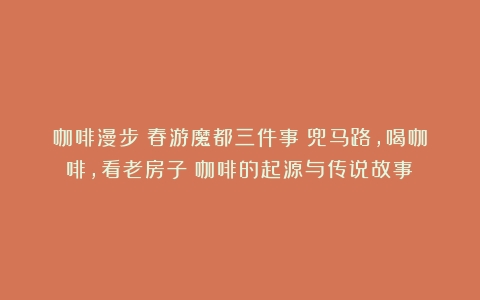 咖啡漫步｜春游魔都三件事：兜马路，喝咖啡，看老房子（咖啡的起源与传说故事）