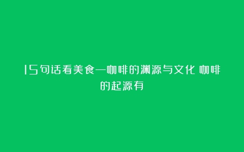 15句话看美食—咖啡的渊源与文化（咖啡的起源有）