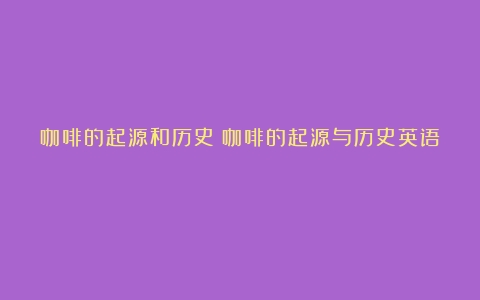 咖啡的起源和历史（咖啡的起源与历史英语）