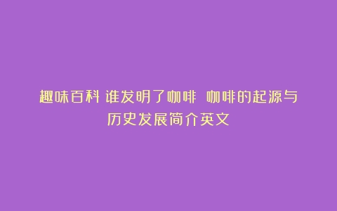 趣味百科：谁发明了咖啡？（咖啡的起源与历史发展简介英文）