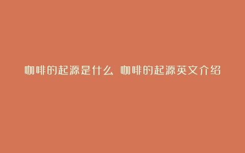 咖啡的起源是什么？（咖啡的起源英文介绍）