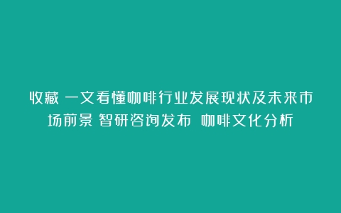 收藏！一文看懂咖啡行业发展现状及未来市场前景（智研咨询发布）（咖啡文化分析）