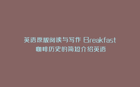 英语原版阅读与写作：Breakfast（咖啡历史的简短介绍英语）