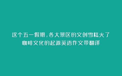 这个五一假期，各大景区的文创雪糕火了（咖啡文化的起源英语作文带翻译）