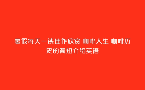 暑假每天一读佳作欣赏：咖啡人生（咖啡历史的简短介绍英语）