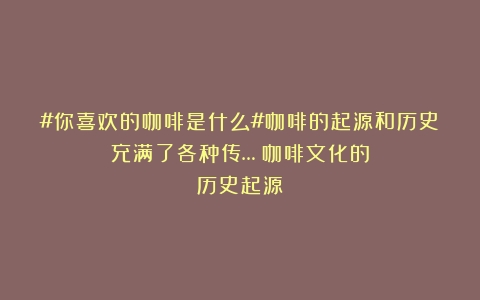 #你喜欢的咖啡是什么#咖啡的起源和历史充满了各种传…（咖啡文化的历史起源）