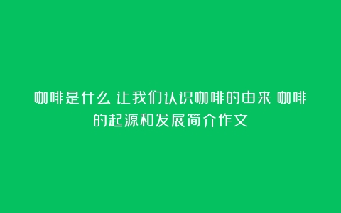 咖啡是什么？让我们认识咖啡的由来（咖啡的起源和发展简介作文）