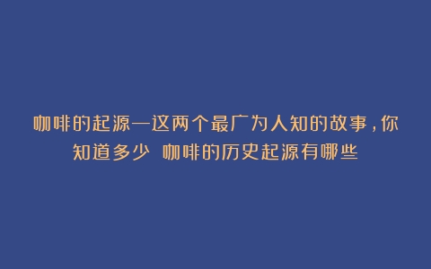 咖啡的起源—这两个最广为人知的故事，你知道多少？（咖啡的历史起源有哪些）