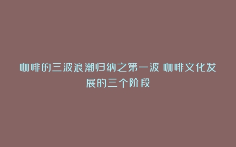 咖啡的三波浪潮归纳之第一波（咖啡文化发展的三个阶段）