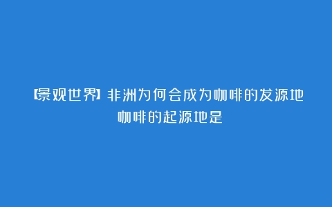 【景观世界】非洲为何会成为咖啡的发源地？（咖啡的起源地是）