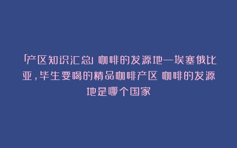 「产区知识汇总」咖啡的发源地—埃塞俄比亚，毕生要喝的精品咖啡产区（咖啡的发源地是哪个国家）