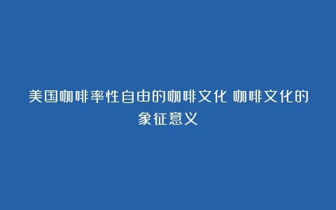 美国咖啡率性自由的咖啡文化（咖啡文化的象征意义）