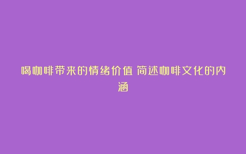 喝咖啡带来的情绪价值（简述咖啡文化的内涵）