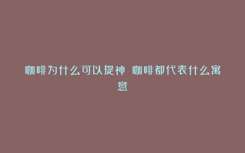 咖啡为什么可以提神？（咖啡都代表什么寓意）