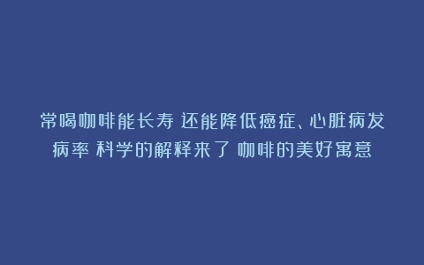 常喝咖啡能长寿？还能降低癌症、心脏病发病率？科学的解释来了（咖啡的美好寓意）