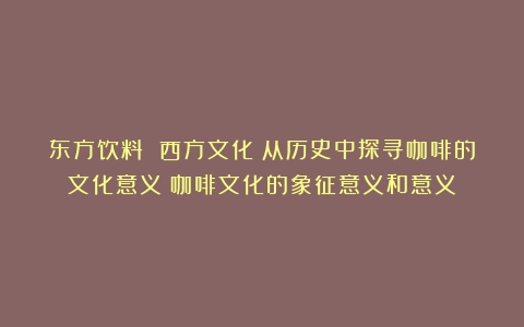 东方饮料 西方文化：从历史中探寻咖啡的文化意义（咖啡文化的象征意义和意义）